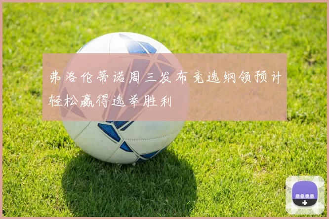 弗洛伦蒂诺周三发布竞选纲领预计轻松赢得选举胜利