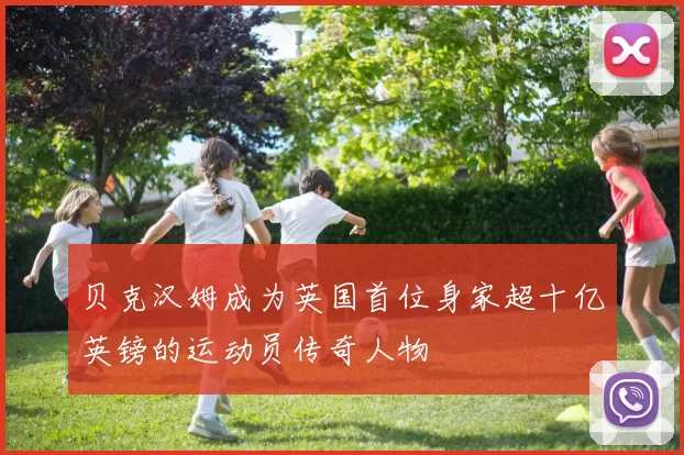 贝克汉姆成为英国首位身家超十亿英镑的运动员传奇人物
