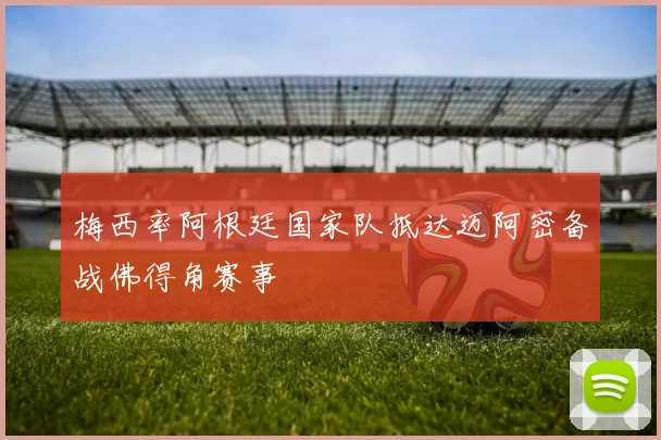 梅西率阿根廷国家队抵达迈阿密备战佛得角赛事