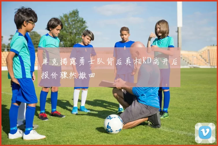 库克揭露勇士队背后真相KD离开后报价骤然撤回