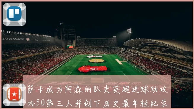 萨卡成为阿森纳队史英超进球助攻均50第三人并创下历史最年轻纪录