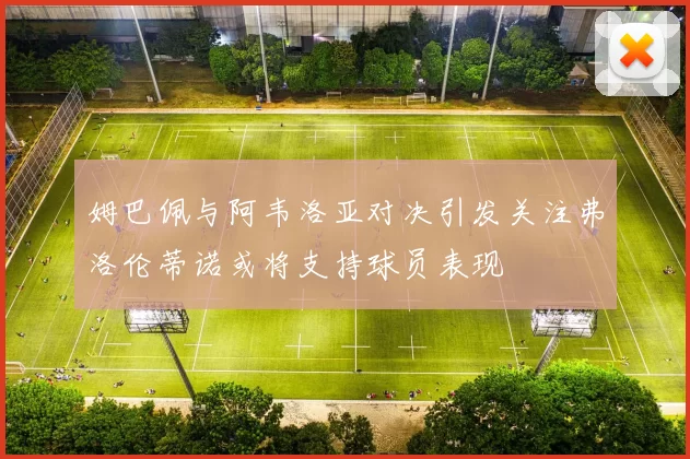 姆巴佩与阿韦洛亚对决引发关注弗洛伦蒂诺或将支持球员表现