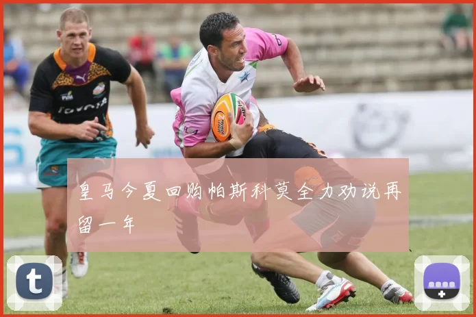 皇马今夏回购帕斯科莫全力劝说再留一年