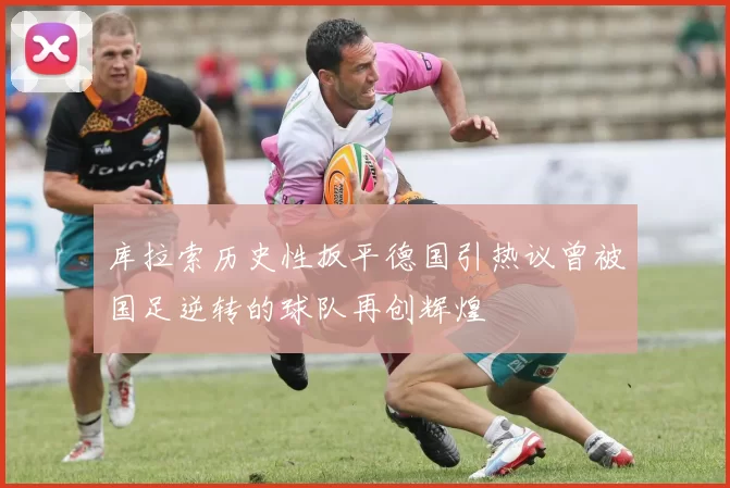 库拉索历史性扳平德国引热议曾被国足逆转的球队再创辉煌