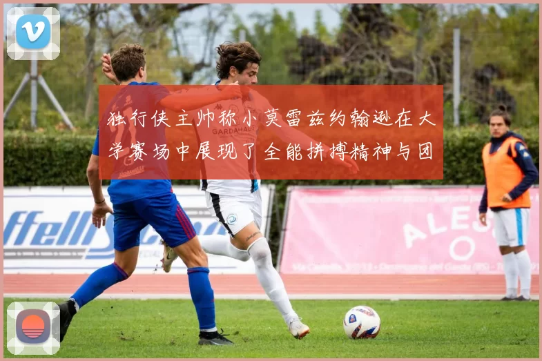独行侠主帅称小莫雷兹约翰逊在大学赛场中展现了全能拼搏精神与团队奉献精神