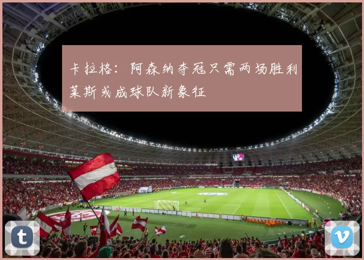 卡拉格：阿森纳夺冠只需两场胜利莱斯或成球队新象征