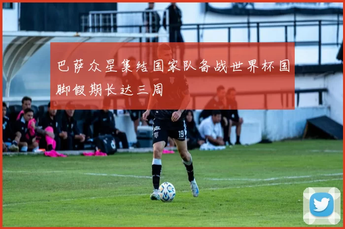 巴萨众星集结国家队备战世界杯国脚假期长达三周