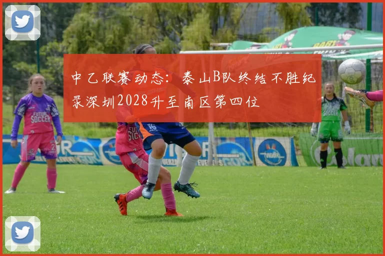 中乙联赛动态：泰山B队终结不胜纪录深圳2028升至南区第四位
