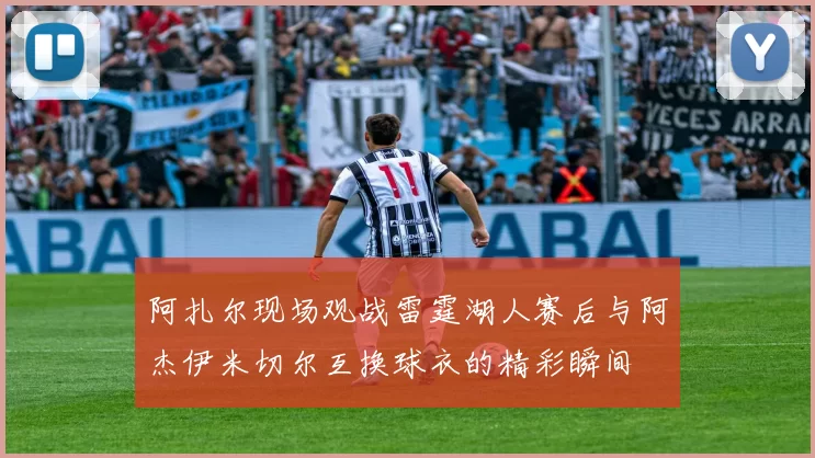 阿扎尔现场观战雷霆湖人赛后与阿杰伊米切尔互换球衣的精彩瞬间
