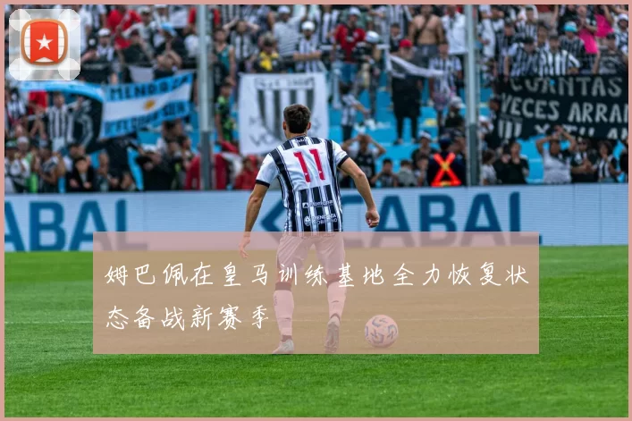 姆巴佩在皇马训练基地全力恢复状态备战新赛季