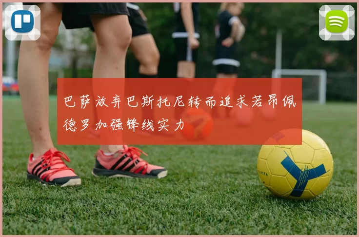巴萨放弃巴斯托尼转而追求若昂佩德罗加强锋线实力